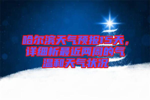 哈爾濱天氣預(yù)報15天，詳細(xì)析最近兩周的氣溫和天氣狀況