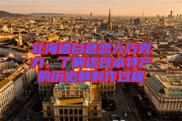 北海道白色戀人巧克力，了解這日本特產(chǎn)的歷史和制作過程