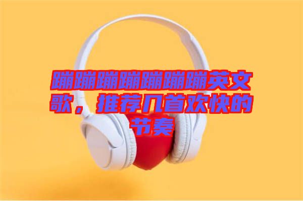 蹦蹦蹦蹦蹦蹦蹦英文歌，推薦幾首歡快的節(jié)奏