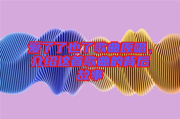愛(ài)了了也了歌曲原唱，介紹這首歌曲的背后故事