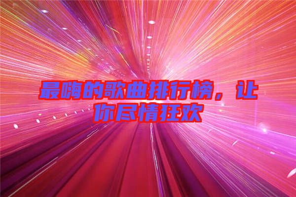 最嗨的歌曲排行榜，讓你盡情狂歡