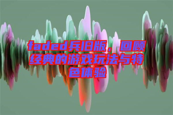 faded兵舊版，回顧經(jīng)典的游戲玩法與特色體驗(yàn)
