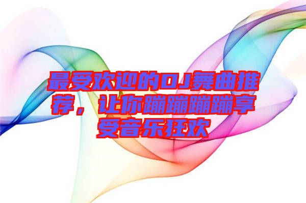 最受歡迎的DJ舞曲推薦，讓你蹦蹦蹦蹦享受音樂(lè)狂歡