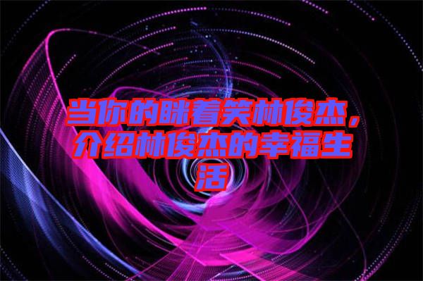 當(dāng)你的瞇著笑林俊杰，介紹林俊杰的幸福生活