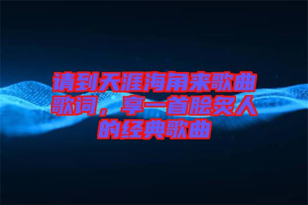請(qǐng)到天涯海角來(lái)歌曲歌詞，享一首膾炙人的經(jīng)典歌曲