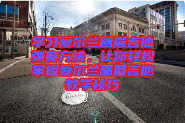 學習愛爾蘭畫眉吉他彈奏方法，讓你輕松掌握愛爾蘭畫眉吉他教學技巧