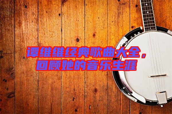 譚維維經(jīng)典歌曲大全，回顧她的音樂(lè)生涯