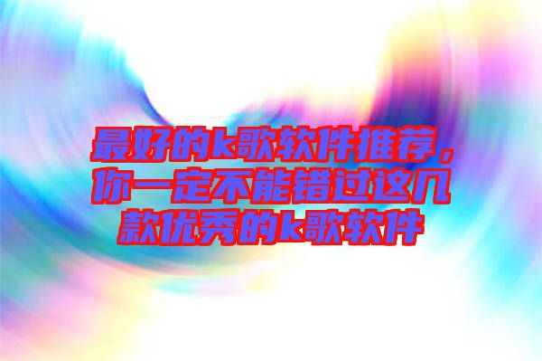 最好的k歌軟件推薦，你一定不能錯(cuò)過(guò)這幾款優(yōu)秀的k歌軟件