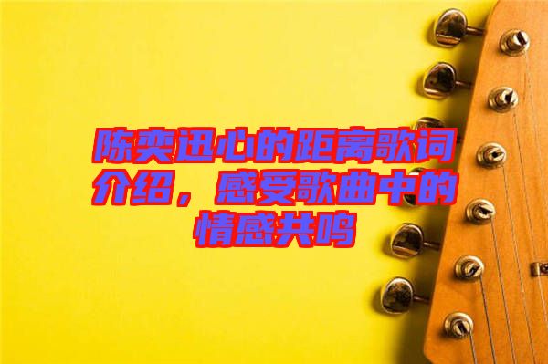 陳奕迅心的距離歌詞介紹，感受歌曲中的情感共鳴