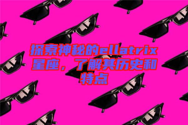 探索神秘的ellatrix星座，了解其歷史和特點(diǎn)