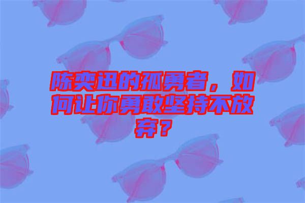 陳奕迅的孤勇者，如何讓你勇敢堅(jiān)持不放棄？