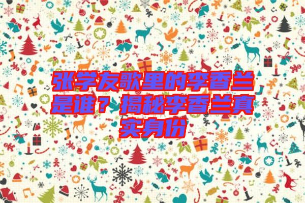 張學(xué)友歌里的李香蘭是誰？揭秘李香蘭真實(shí)身份