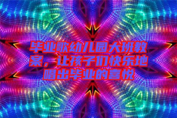 畢業(yè)歌幼兒園大班教案，讓孩子們快樂地唱出畢業(yè)的喜悅