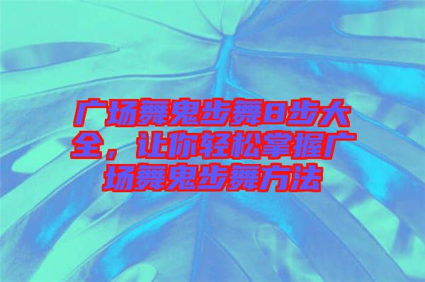廣場舞鬼步舞8步大全，讓你輕松掌握廣場舞鬼步舞方法
