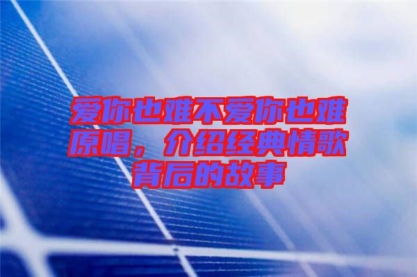 愛你也難不愛你也難原唱，介紹經(jīng)典情歌背后的故事
