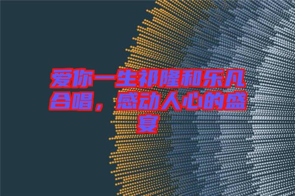 愛(ài)你一生祁隆和樂(lè)凡合唱，感動(dòng)人心的盛宴