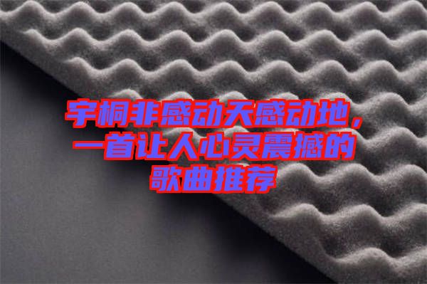宇桐非感動天感動地，一首讓人心靈震撼的歌曲推薦