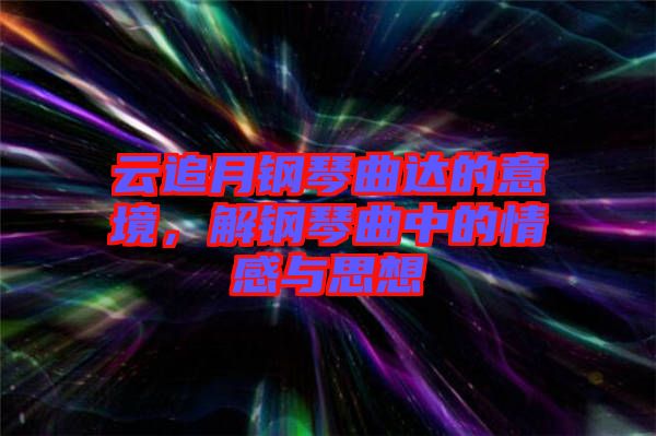 云追月鋼琴曲達(dá)的意境，解鋼琴曲中的情感與思想