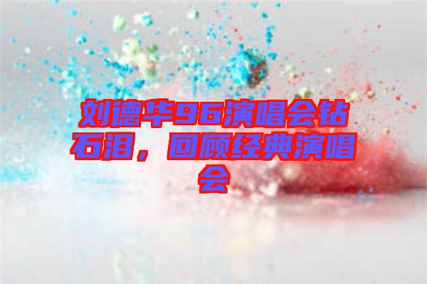 劉德華96演唱會鉆石淚，回顧經(jīng)典演唱會