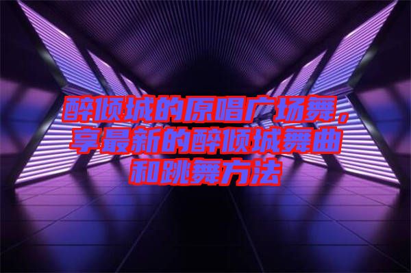 醉傾城的原唱廣場(chǎng)舞，享最新的醉傾城舞曲和跳舞方法