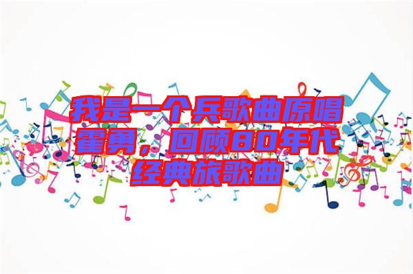 我是一個(gè)兵歌曲原唱霍勇，回顧80年代經(jīng)典旅歌曲