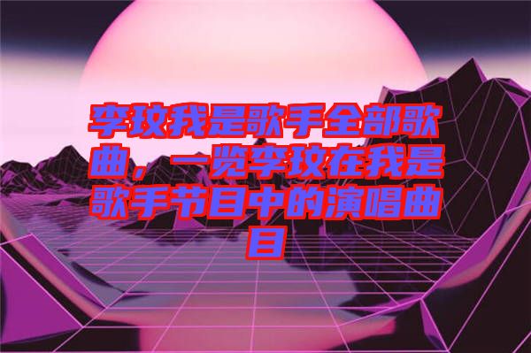 李玟我是歌手全部歌曲，一覽李玟在我是歌手節(jié)目中的演唱曲目
