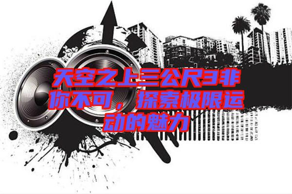 天空之上三公尺3非你不可，探索極限運動的魅力