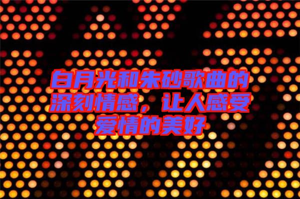 白月光和朱砂歌曲的深刻情感，讓人感受愛情的美好
