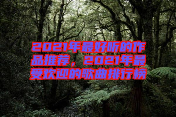 2021年最好聽的作品推薦，2021年最受歡迎的歌曲排行榜