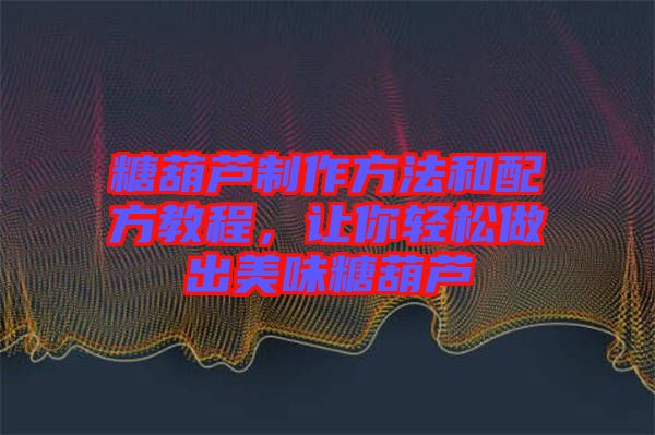 糖葫蘆制作方法和配方教程，讓你輕松做出美味糖葫蘆
