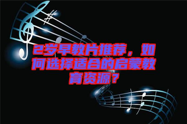2歲早教片推薦，如何選擇適合的啟蒙教育資源？