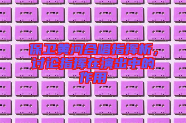 保衛(wèi)黃河合唱指揮析，討論指揮在演出中的作用