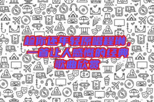 趁你還年輕原唱程琳，一首讓人感慨的經(jīng)典歌曲欣賞