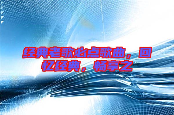 經(jīng)典老歌必點(diǎn)歌曲，回憶經(jīng)典，暢享之