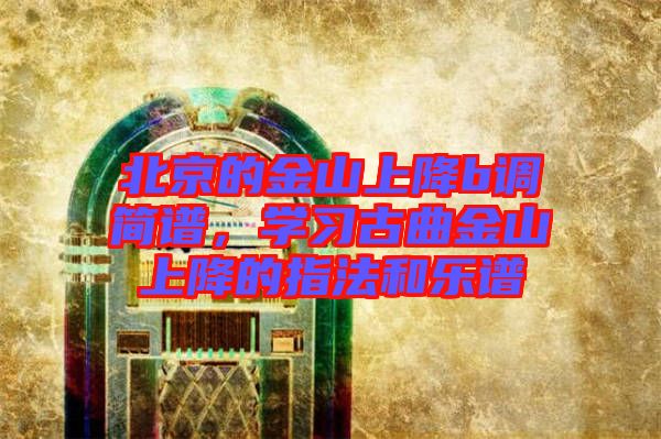 北京的金山上降b調(diào)簡譜，學(xué)習(xí)古曲金山上降的指法和樂譜