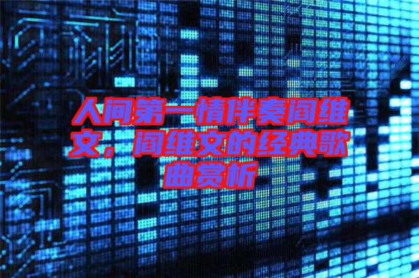 人間第一情伴奏閻維文，閻維文的經典歌曲賞析