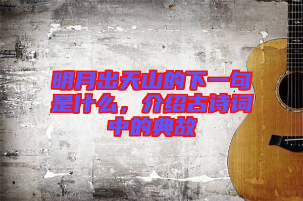 明月出天山的下一句是什么，介紹古詩詞中的典故