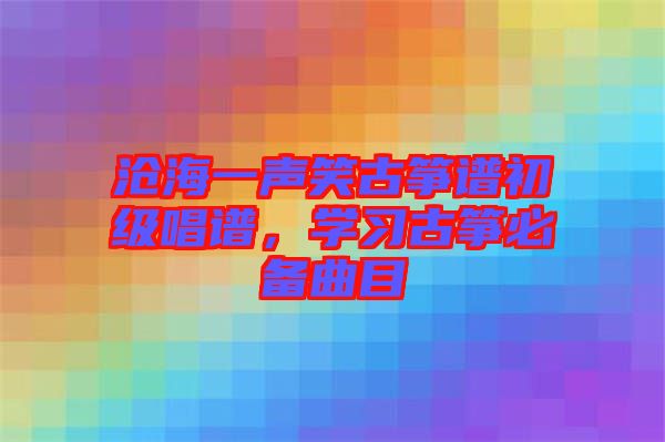 滄海一聲笑古箏譜初級(jí)唱譜，學(xué)習(xí)古箏必備曲目