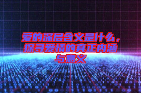 愛的深層含義是什么，探尋愛情的真正內涵與意義