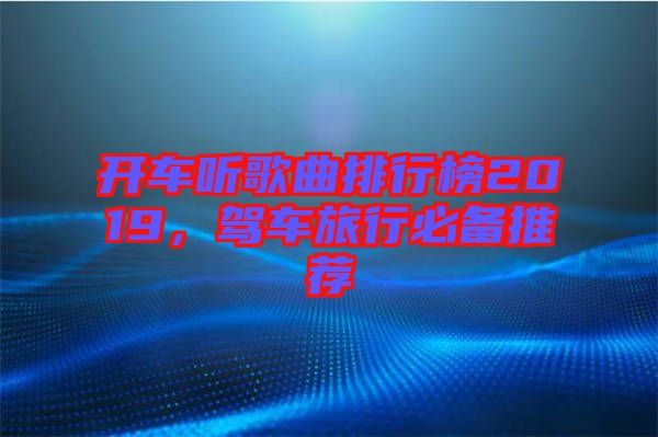 開車聽歌曲排行榜2019，駕車旅行必備推薦