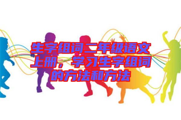 生字組詞二年級語文上冊，學習生字組詞的方法和方法