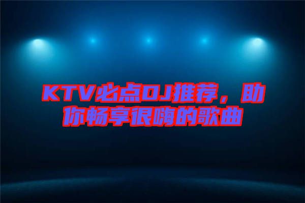 KTV必點(diǎn)DJ推薦，助你暢享很嗨的歌曲