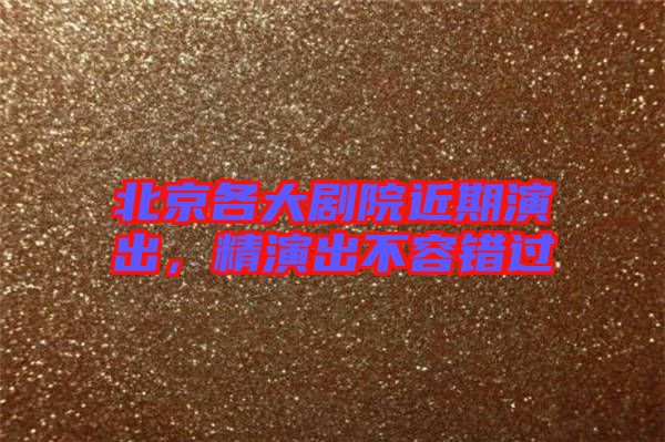 北京各大劇院近期演出，精演出不容錯(cuò)過
