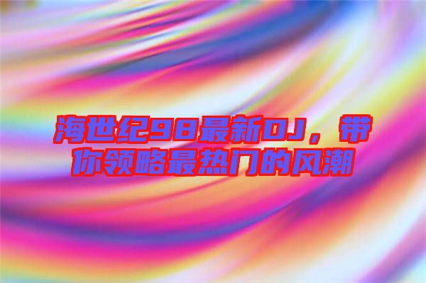 海世紀98最新DJ，帶你領(lǐng)略最熱門的風潮