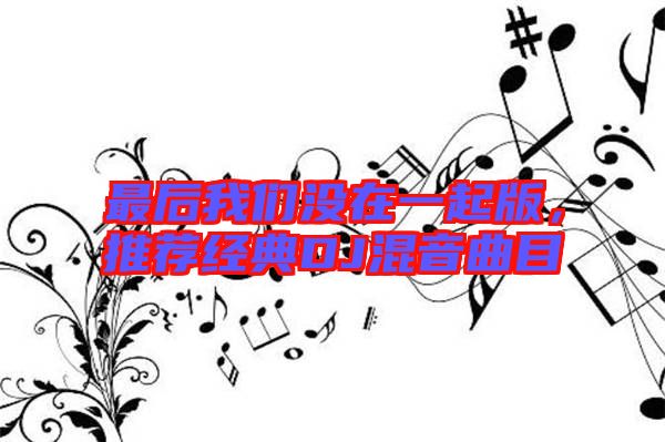 最后我們沒(méi)在一起版，推薦經(jīng)典DJ混音曲目