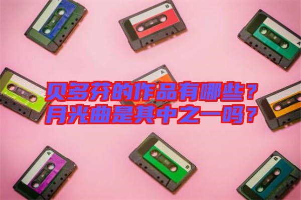 貝多芬的作品有哪些？月光曲是其中之一嗎？