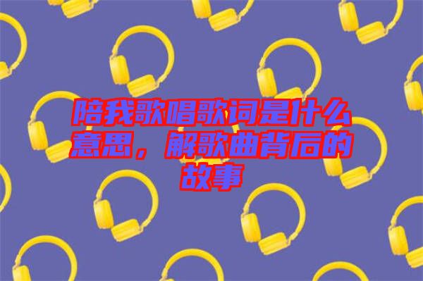 陪我歌唱歌詞是什么意思，解歌曲背后的故事