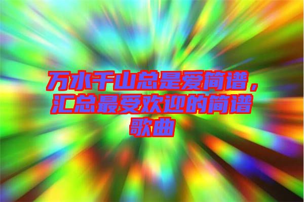 萬水千山總是愛簡譜，匯總最受歡迎的簡譜歌曲