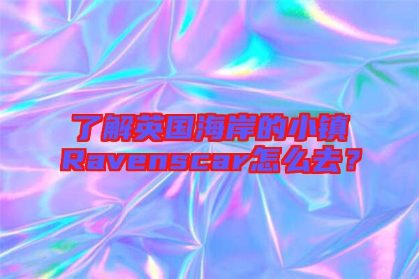 了解英國(guó)海岸的小鎮(zhèn)Ravenscar怎么去？