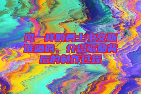 風(fēng)一樣的勇士中文版誰(shuí)唱的，介紹歌曲背后的制作過(guò)程